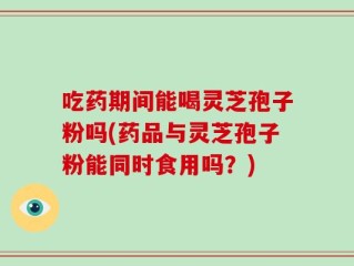 吃药期间能喝灵芝孢子粉吗(药品与灵芝孢子粉能同时食用吗？)