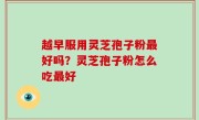越早服用灵芝孢子粉最好吗？灵芝孢子粉怎么吃最好
