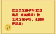 佳芝灵芝孢子粉(佳芝出品  完美健康！佳芝灵芝孢子粉，让健康更简单)