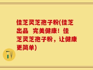 佳芝灵芝孢子粉(佳芝出品  完美健康！佳芝灵芝孢子粉，让健康更简单)