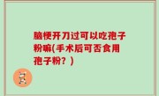 脑梗开刀过可以吃孢子粉嘛(手术后可否食用孢子粉？)