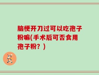脑梗开刀过可以吃孢子粉嘛(手术后可否食用孢子粉？)
