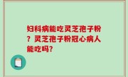 妇科病能吃灵芝孢子粉？灵芝孢子粉冠心病人能吃吗？