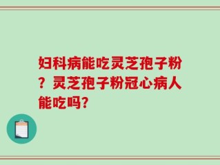 妇科病能吃灵芝孢子粉？灵芝孢子粉冠心病人能吃吗？