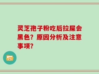 灵芝孢子粉吃后拉屎会黑色？原因分析及注意事项？