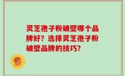 灵芝孢子粉破壁哪个品牌好？选择灵芝孢子粉破壁品牌的技巧？