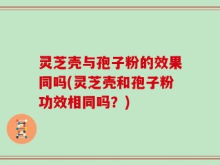 灵芝壳与孢子粉的效果同吗(灵芝壳和孢子粉功效相同吗？)