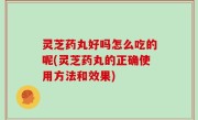 灵芝药丸好吗怎么吃的呢(灵芝药丸的正确使用方法和效果)