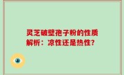 灵芝破壁孢子粉的性质解析：凉性还是热性？