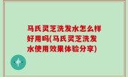 马氏灵芝洗发水怎么样好用吗(马氏灵芝洗发水使用效果体验分享)
