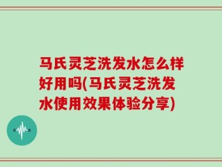 马氏灵芝洗发水怎么样好用吗(马氏灵芝洗发水使用效果体验分享)