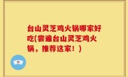 台山灵芝鸡火锅哪家好吃(尝遍台山灵芝鸡火锅，推荐这家！)