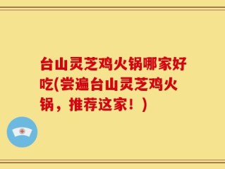 台山灵芝鸡火锅哪家好吃(尝遍台山灵芝鸡火锅，推荐这家！)