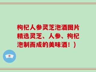 枸杞人参灵芝泡酒图片精选灵芝、人参、枸杞泡制而成的美味酒！)