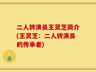 二人转演员王灵芝简介(王灵芝：二人转演员的传承者)