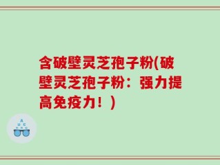 含破壁灵芝孢子粉(破壁灵芝孢子粉：强力提高免疫力！)