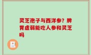 灵芝孢子与西洋参？脾胃虚弱能吃人参和灵芝吗