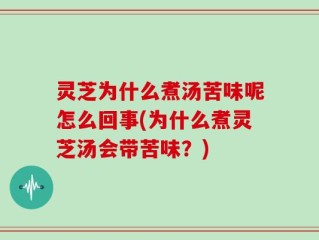灵芝为什么煮汤苦味呢怎么回事(为什么煮灵芝汤会带苦味？)