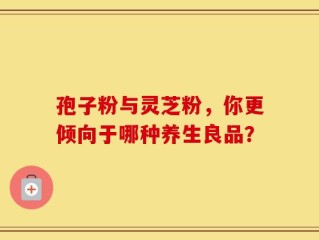 孢子粉与灵芝粉，你更倾向于哪种养生良品？