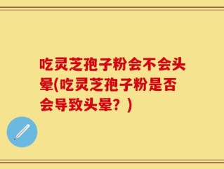 吃灵芝孢子粉会不会头晕(吃灵芝孢子粉是否会导致头晕？)