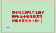 血小板低能吃灵芝孢子粉吗(血小板低患者可否服用灵芝孢子粉？)