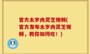 官方太岁肉灵芝视频(官方发布太岁肉灵芝视频，教你如何吃！)