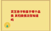 灵芝孢子粉属于哪个品类 其归类情况你知道吗