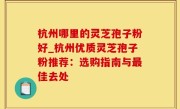 杭州哪里的灵芝孢子粉好_杭州优质灵芝孢子粉推荐：选购指南与最佳去处