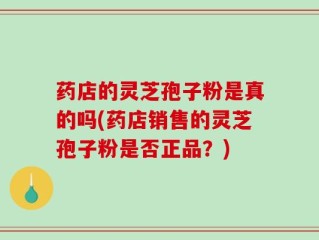 药店的灵芝孢子粉是真的吗(药店销售的灵芝孢子粉是否正品？)