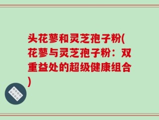 头花蓼和灵芝孢子粉(花蓼与灵芝孢子粉：双重益处的超级健康组合)