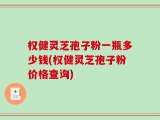 权健灵芝孢子粉一瓶多少钱(权健灵芝孢子粉价格查询)
