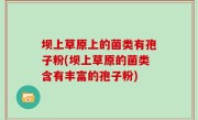 坝上草原上的菌类有孢子粉(坝上草原的菌类含有丰富的孢子粉)