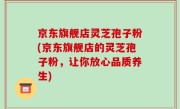 京东旗舰店灵芝孢子粉(京东旗舰店的灵芝孢子粉，让你放心品质养生)