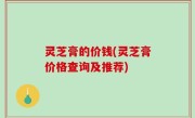 灵芝膏的价钱(灵芝膏价格查询及推荐)