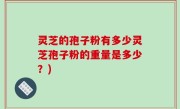灵芝的孢子粉有多少灵芝孢子粉的重量是多少？)
