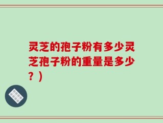 灵芝的孢子粉有多少灵芝孢子粉的重量是多少？)