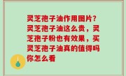 灵芝孢子油作用图片？灵芝孢子油这么贵，灵芝孢子粉也有效果，买灵芝孢子油真的值得吗你怎么看