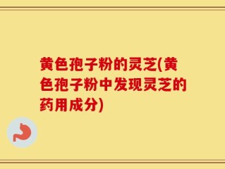 黄色孢子粉的灵芝(黄色孢子粉中发现灵芝的药用成分)