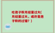 吃孢子粉月经量过大(月经量过大，或许是孢子粉的过错？)