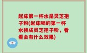 起床第一杯水是灵芝孢子粉(起床喝的第一杯水换成灵芝孢子粉，看看会有什么效果)