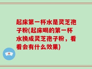 起床第一杯水是灵芝孢子粉(起床喝的第一杯水换成灵芝孢子粉，看看会有什么效果)