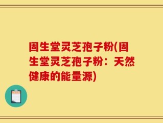 固生堂灵芝孢子粉(固生堂灵芝孢子粉：天然健康的能量源)