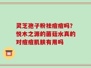 灵芝孢子粉祛痘痘吗？悦木之源的菌菇水真的对痘痘肌肤有用吗