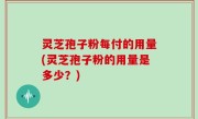 灵芝孢子粉每付的用量(灵芝孢子粉的用量是多少？)