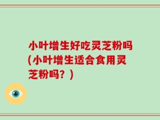 小叶增生好吃灵芝粉吗(小叶增生适合食用灵芝粉吗？)