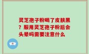 灵芝孢子粉喝了皮肤黑？服用灵芝孢子粉后会头晕吗需要注意什么