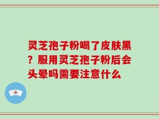 灵芝孢子粉喝了皮肤黑？服用灵芝孢子粉后会头晕吗需要注意什么