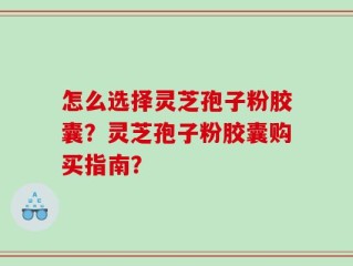 怎么选择灵芝孢子粉胶囊？灵芝孢子粉胶囊购买指南？