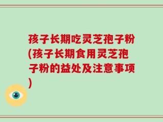 孩子长期吃灵芝孢子粉(孩子长期食用灵芝孢子粉的益处及注意事项)