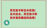 灵芝孢子粉五大优势(五大优点，灵芝孢子粉也许是你最佳的选择)